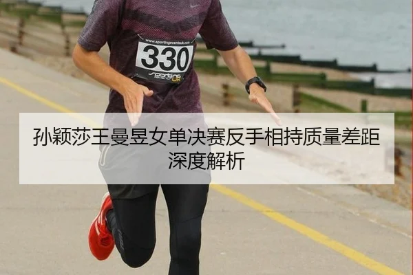 孙颖莎王曼昱女单决赛反手相持质量差距深度解析