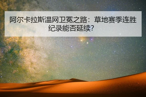 阿尔卡拉斯温网卫冕之路：草地赛季连胜纪录能否延续？