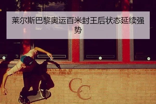 莱尔斯巴黎奥运百米封王后状态延续强势
