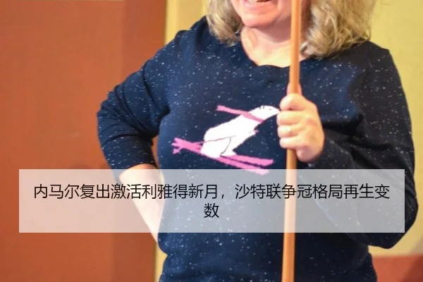 内马尔复出激活利雅得新月，沙特联争冠格局再生变数