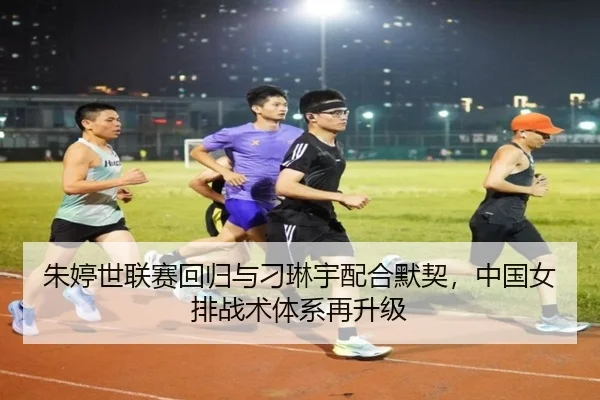 朱婷世联赛回归与刁琳宇配合默契，中国女排战术体系再升级