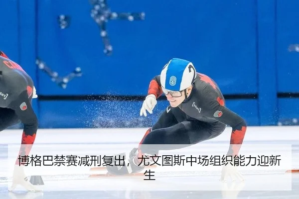 博格巴禁赛减刑复出，尤文图斯中场组织能力迎新生