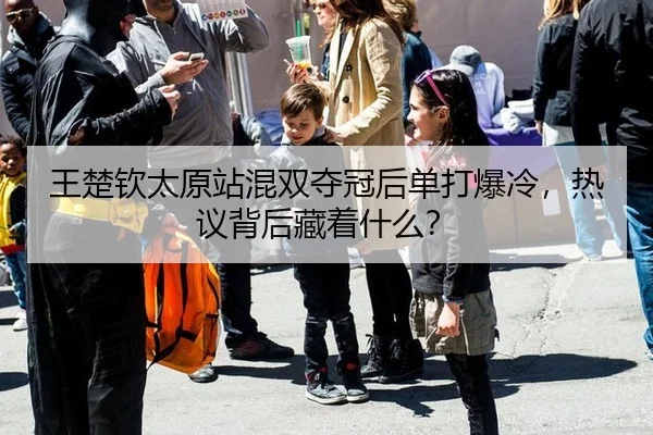 王楚钦太原站混双夺冠后单打爆冷，热议背后藏着什么？