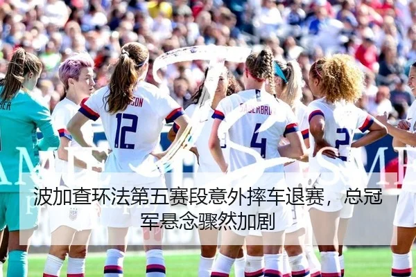 波加查环法第五赛段意外摔车退赛，总冠军悬念骤然加剧