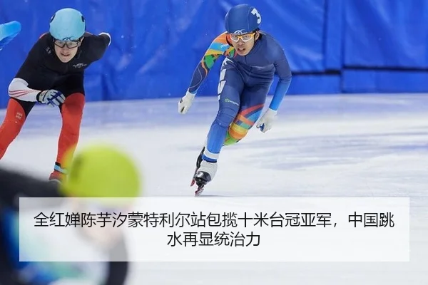 全红婵陈芋汐蒙特利尔站包揽十米台冠亚军，中国跳水再显统治力