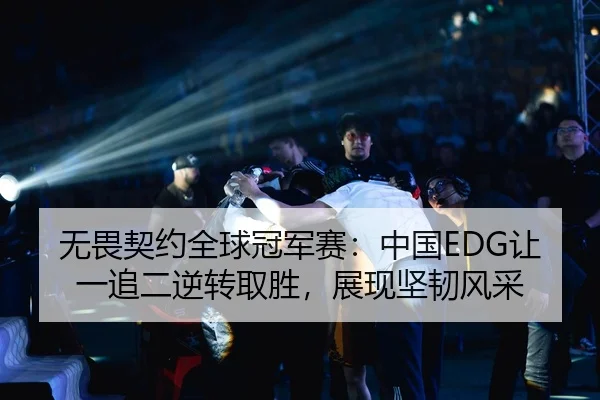 无畏契约全球冠军赛：中国EDG让一追二逆转取胜，展现坚韧风采