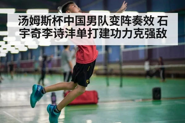 汤姆斯杯中国男队变阵奏效 石宇奇李诗沣单打建功力克强敌
