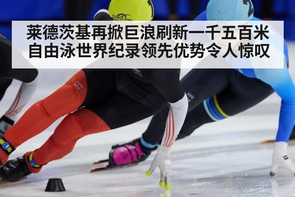 莱德茨基再掀巨浪刷新一千五百米自由泳世界纪录领先优势令人惊叹
