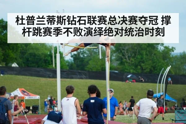杜普兰蒂斯钻石联赛总决赛夺冠 撑杆跳赛季不败演绎绝对统治时刻