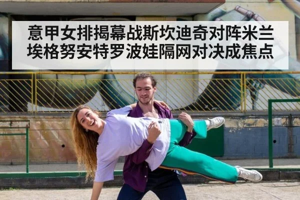 意甲女排揭幕战斯坎迪奇对阵米兰埃格努安特罗波娃隔网对决成焦点