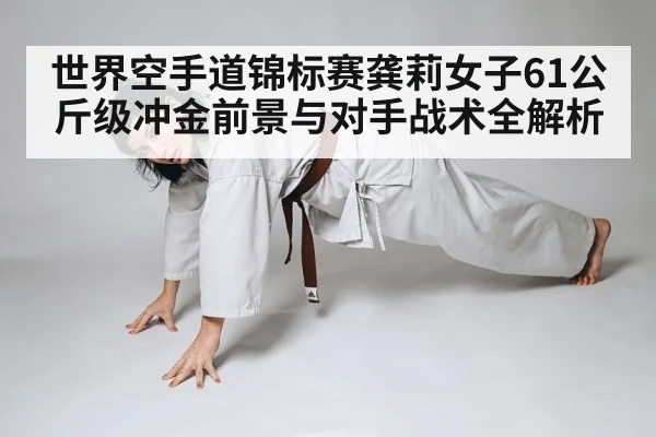 世界空手道锦标赛龚莉女子61公斤级冲金前景与对手战术全解析