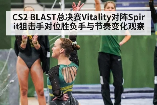 CS2 BLAST总决赛Vitality对阵Spirit狙击手对位胜负手与节奏变化观察